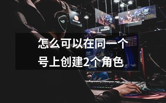 怎么可以在同一个号上创建2个角色-第1张-游戏信息-龙启网