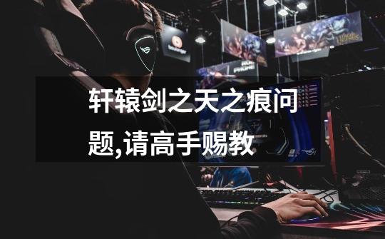 轩辕剑之天之痕问题,请高手赐教-第1张-游戏信息-龙启网