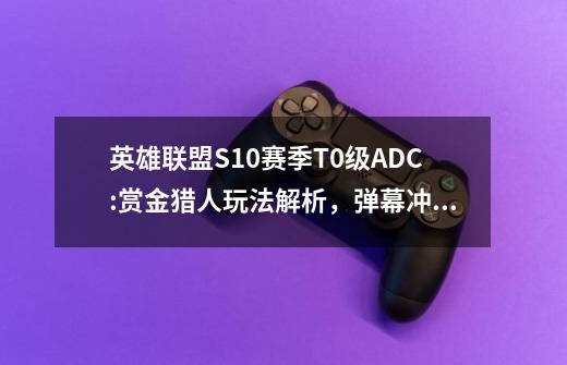 英雄联盟S10赛季T0级ADC:赏金猎人玩法解析,弹幕冲刷,轻松获胜-第1张-游戏信息-龙启网