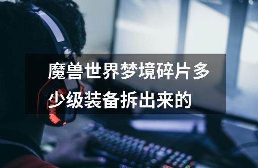 魔兽世界梦境碎片多少级装备拆出来的-第1张-游戏信息-龙启网