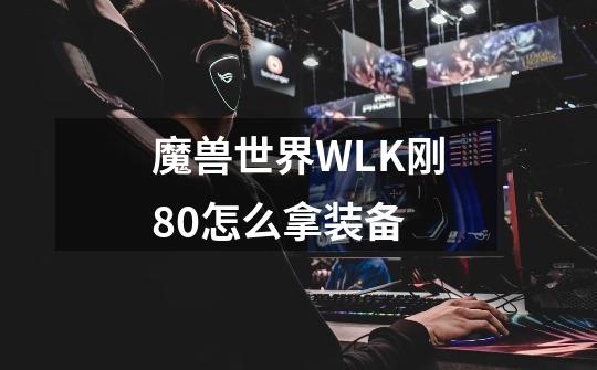 魔兽世界WLK刚80怎么拿装备-第1张-游戏信息-龙启网