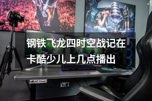 钢铁飞龙四时空战记在卡酷少儿上几点播出-第1张-游戏信息-龙启网