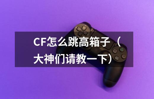 CF怎么跳高箱子(大神们请教一下)-第1张-游戏信息-龙启网