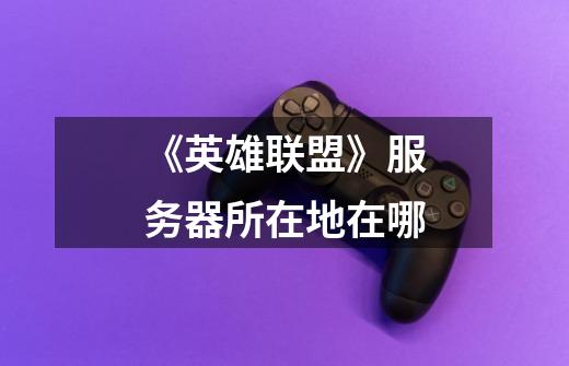 《英雄联盟》服务器所在地在哪-第1张-游戏信息-龙启网