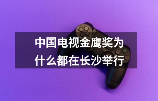 中国电视金鹰奖为什么都在长沙举行-第1张-游戏信息-龙启网