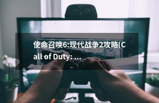 使命召唤6:现代战争2攻略(Call of Duty: Modern Warfare 2)中文补丁谁有哦-第1张-游戏信息-龙启网