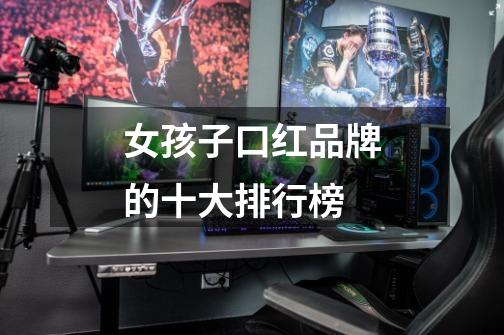 女孩子口红品牌的十大排行榜-第1张-游戏信息-龙启网