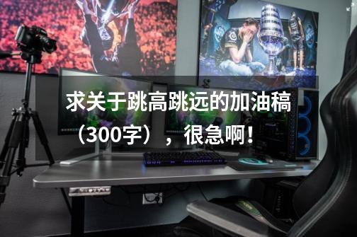 求关于跳高跳远的加油稿(300字),很急啊!-第1张-游戏信息-龙启网
