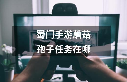 蜀门手游蘑菇孢子任务在哪-第1张-游戏信息-龙启网