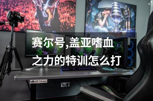 赛尔号,盖亚嗜血之力的特训怎么打-第1张-游戏信息-龙启网