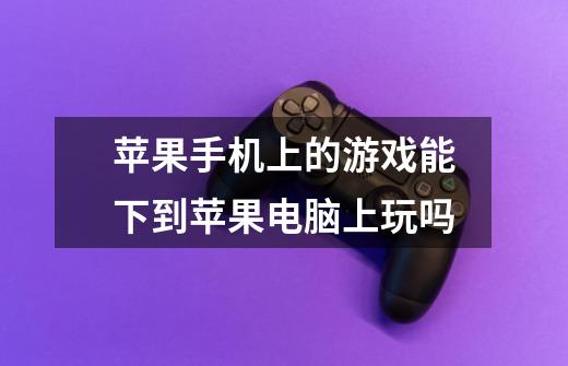 苹果手机上的游戏能下到苹果电脑上玩吗-第1张-游戏信息-龙启网
