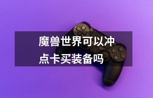 魔兽世界可以冲点卡买装备吗-第1张-游戏信息-龙启网