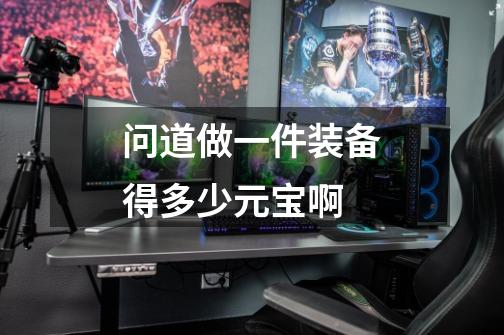 问道做一件装备得多少元宝啊-第1张-游戏信息-龙启网