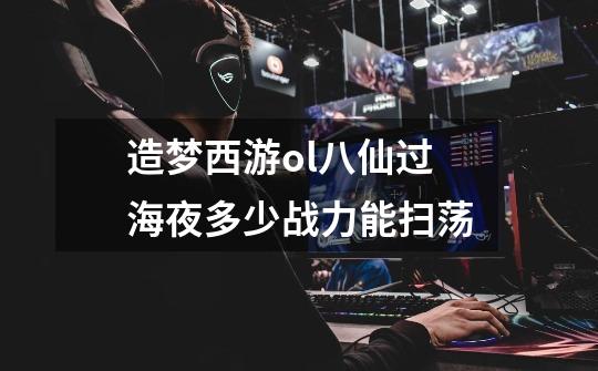 造梦西游ol八仙过海夜多少战力能扫荡-第1张-游戏信息-龙启网