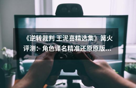 《逆转裁判 王泥喜精选集》篝火评测:角色译名精准还原原版韵味-第1张-游戏信息-龙启网