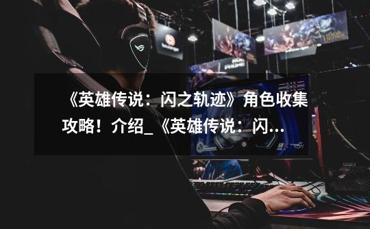 《英雄传说:闪之轨迹》角色收集攻略!介绍_《英雄传说:闪之轨迹》角色收集攻略!是什么-第1张-游戏信息-龙启网