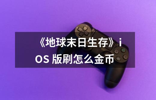 《地球末日生存》iOS 版刷怎么金币-第1张-游戏信息-龙启网