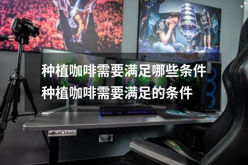 种植咖啡需要满足哪些条件种植咖啡需要满足的条件-第1张-游戏信息-龙启网
