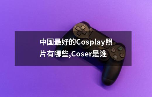 中国最好的Cosplay照片有哪些,Coser是谁-第1张-游戏信息-龙启网