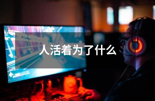 人活着为了什么-第1张-游戏信息-龙启网