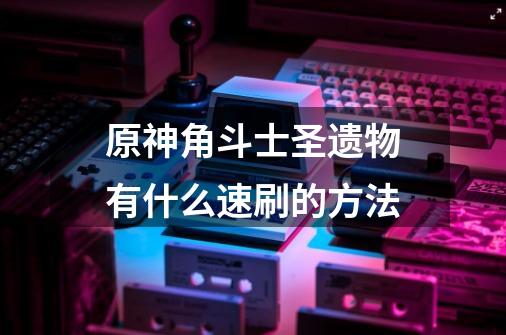 原神角斗士圣遗物有什么速刷的方法-第1张-游戏信息-龙启网