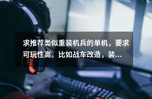 求推荐类似重装机兵的单机,要求可玩性高。比如战车改造,装备改造多次转职,分支专职等等,多谢了。-第1张-游戏信息-龙启网