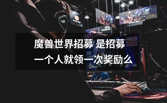 魔兽世界招募 是招募一个人就领一次奖励么-第1张-游戏信息-龙启网