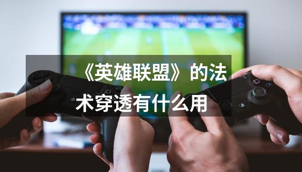 《英雄联盟》的法术穿透有什么用-第1张-游戏信息-龙启网