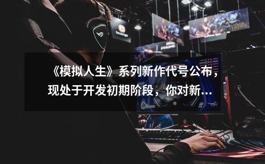 《模拟人生》系列新作代号公布,现处于开发初期阶段,你对新游戏有何期待-第1张-游戏信息-龙启网