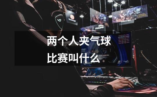 两个人夹气球比赛叫什么-第1张-游戏信息-龙启网