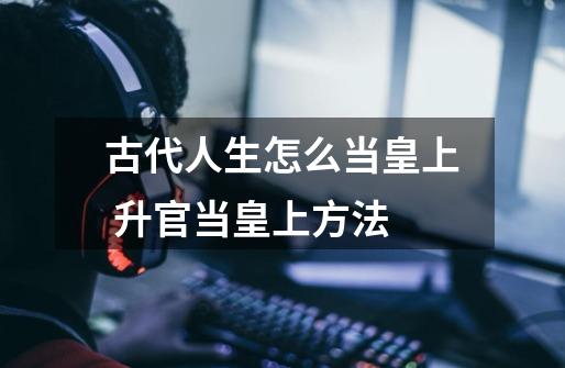 古代人生怎么当皇上 升官当皇上方法-第1张-游戏信息-龙启网