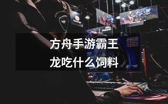 方舟手游霸王龙吃什么饲料-第1张-游戏信息-龙启网