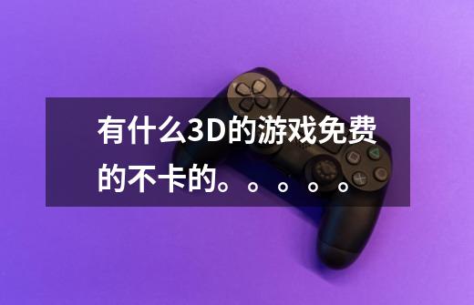 有什么3D的游戏免费的不卡的。。。。。-第1张-游戏信息-龙启网