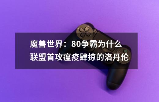 魔兽世界:8.0争霸为什么联盟首攻瘟疫肆掠的洛丹伦-第1张-游戏信息-龙启网