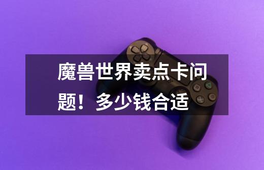 魔兽世界卖点卡问题!多少钱合适-第1张-游戏信息-龙启网