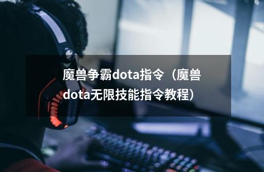 魔兽争霸dota指令(魔兽dota无限技能指令教程)-第1张-游戏信息-龙启网