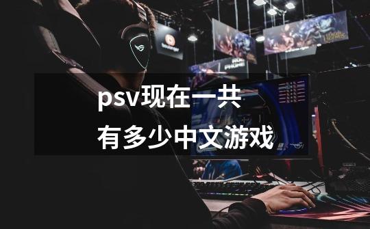 psv现在一共有多少中文游戏-第1张-游戏信息-龙启网