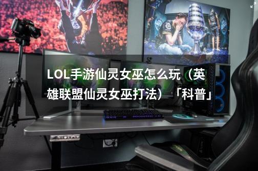 LOL手游仙灵女巫怎么玩(英雄联盟仙灵女巫打法)「科普」-第1张-游戏信息-龙启网