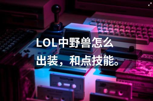 LOL中野兽怎么出装,和点技能。-第1张-游戏信息-龙启网