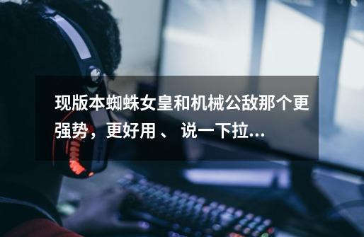 现版本蜘蛛女皇和机械公敌那个更强势,更好用 、 说一下拉克丝怎么样-第1张-游戏信息-龙启网