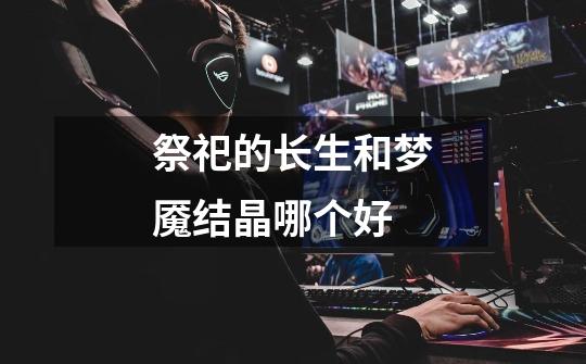 祭祀的长生和梦魇结晶哪个好-第1张-游戏信息-龙启网