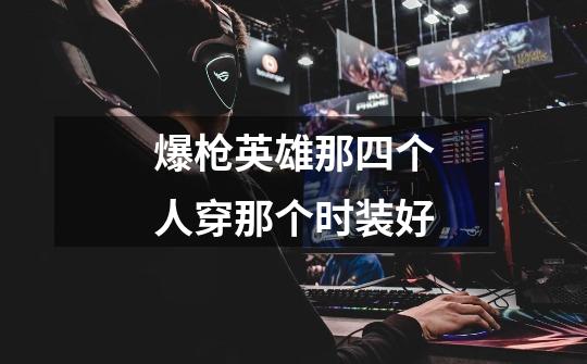 爆枪英雄那四个人穿那个时装好-第1张-游戏信息-龙启网
