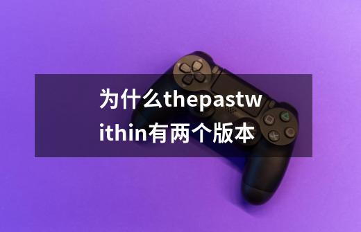 为什么thepastwithin有两个版本-第1张-游戏信息-龙启网