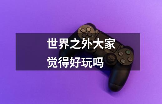 世界之外大家觉得好玩吗-第1张-游戏信息-龙启网