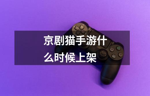 京剧猫手游什么时候上架-第1张-游戏信息-龙启网