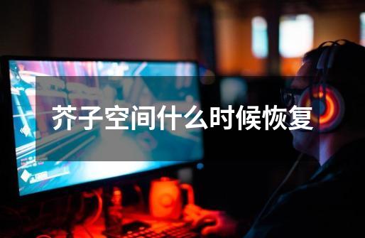 芥子空间什么时候恢复-第1张-游戏信息-龙启网
