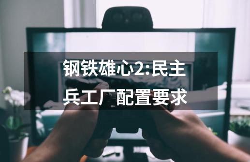 钢铁雄心2:民主兵工厂配置要求-第1张-游戏信息-龙启网