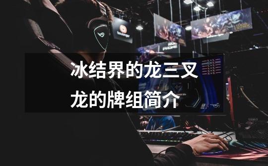 冰结界的龙三叉龙的牌组简介-第1张-游戏信息-龙启网
