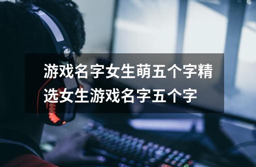 游戏名字女生萌五个字精选女生游戏名字五个字-第1张-游戏信息-龙启网