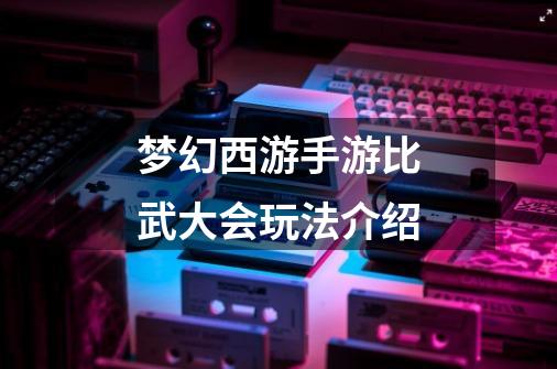梦幻西游手游比武大会玩法介绍-第1张-游戏信息-龙启网